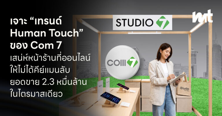 เจาะ “เทรนด์ Human Touch” ของ Com 7 เสน่ห์หน้าร้านที่ออนไลน์ให้ไม่ได้ คีย์แมนลับยอดขาย 2.3 หมื่นล้านในไตรมาสเดียว